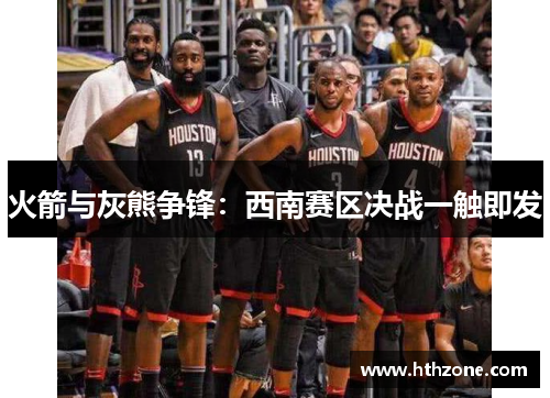 火箭与灰熊争锋：西南赛区决战一触即发